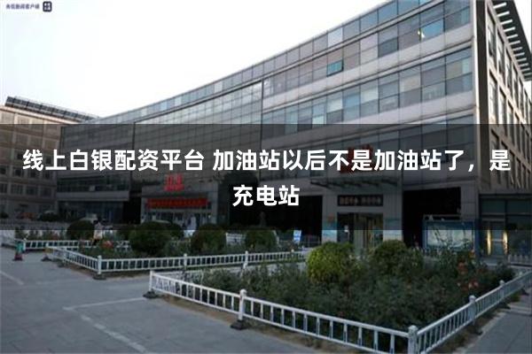 线上白银配资平台 加油站以后不是加油站了，是充电站