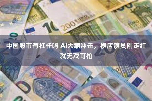 中国股市有杠杆吗 AI大潮冲击，横店演员刚走红就无戏可拍