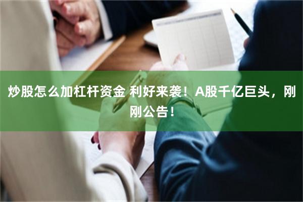 炒股怎么加杠杆资金 利好来袭！A股千亿巨头，刚刚公告！