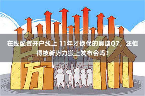 在线配资开户线上 11年才换代的奥迪Q7，还值得被新势力搬上发布会吗？