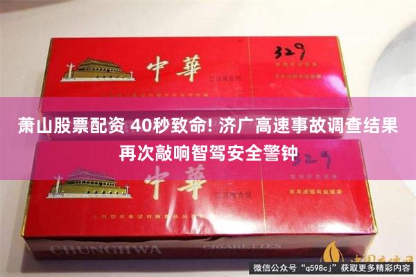 萧山股票配资 40秒致命! 济广高速事故调查结果再次敲响智驾安全警钟