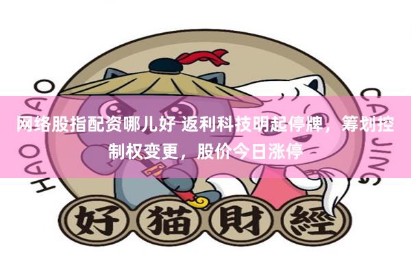 网络股指配资哪儿好 返利科技明起停牌，筹划控制权变更，股价今日涨停