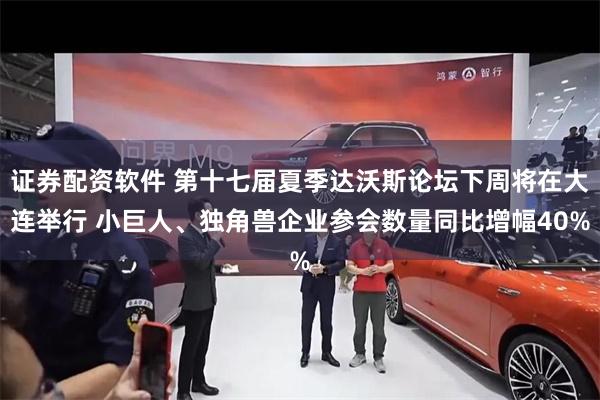 证券配资软件 第十七届夏季达沃斯论坛下周将在大连举行 小巨人、独角兽企业参会数量同比增幅40%