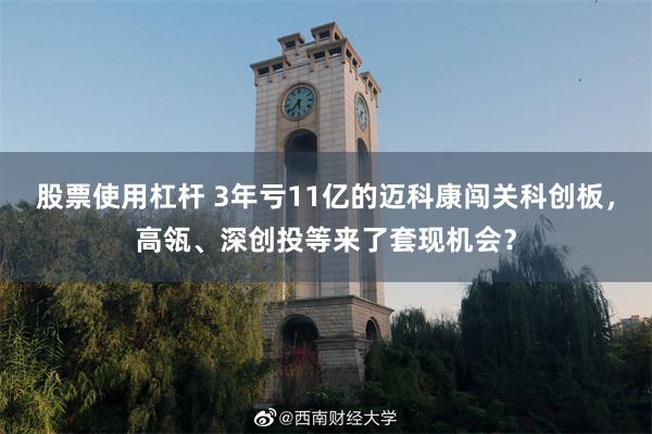 股票使用杠杆 3年亏11亿的迈科康闯关科创板,高瓴、深创投等来了套现机会?