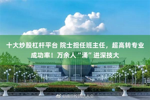 十大炒股杠杆平台 院士担任班主任，超高转专业成功率！万余人“涌”进深技大