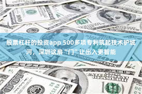 股票杠杆的投资app 500多项专利筑起技术护城河，深圳这扇“门”让出入更智能