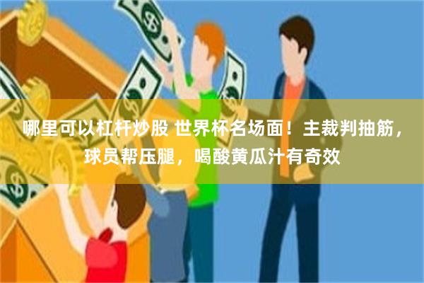 哪里可以杠杆炒股 世界杯名场面！主裁判抽筋，球员帮压腿，喝酸黄瓜汁有奇效