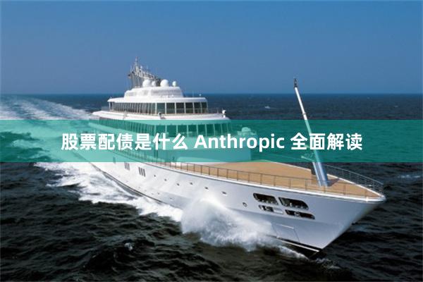 股票配债是什么 Anthropic 全面解读