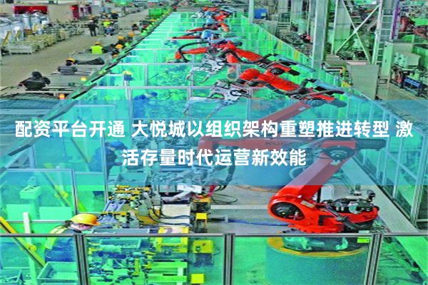 配资平台开通 大悦城以组织架构重塑推进转型 激活存量时代运营新效能