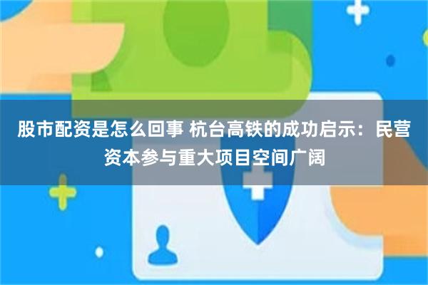 股市配资是怎么回事 杭台高铁的成功启示：民营资本参与重大项目空间广阔