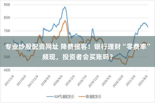 专业炒股配资网址 降费揽客！银行理财“零费率”频现，投资者会买账吗？