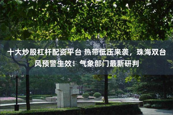 十大炒股杠杆配资平台 热带低压来袭,珠海双台风预警生效!气象部门最新研判