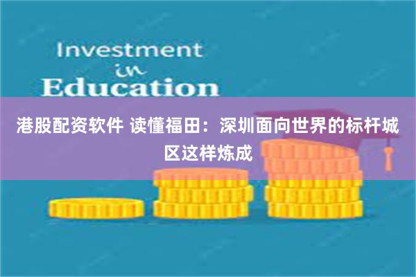 港股配资软件 读懂福田:深圳面向世界的标杆城区这样炼成