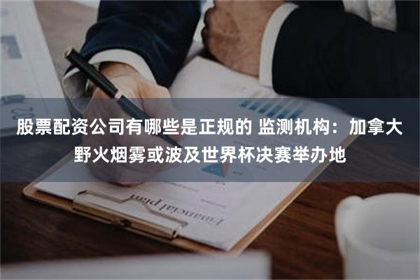 股票配资公司有哪些是正规的 监测机构:加拿大野火烟雾或波及世界杯决赛举办地