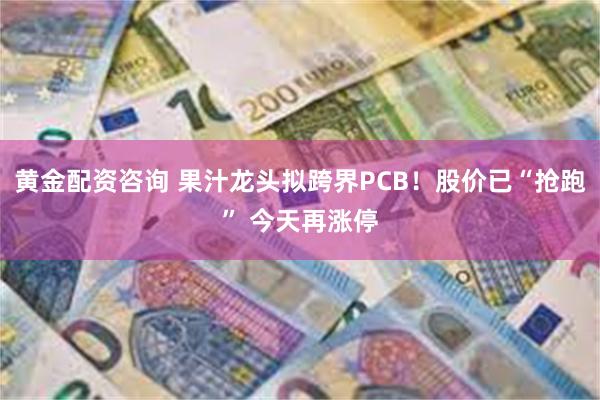 黄金配资咨询 果汁龙头拟跨界PCB！股价已“抢跑” 今天再涨停