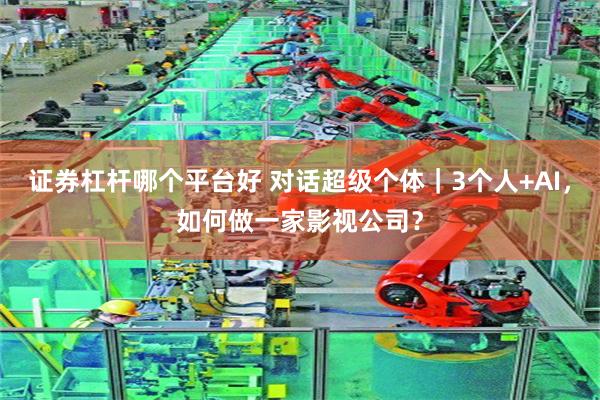 证券杠杆哪个平台好 对话超级个体｜3个人+AI，如何做一家影视公司？