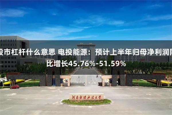 股市杠杆什么意思 电投能源：预计上半年归母净利润同比增长45.76%-51.59%