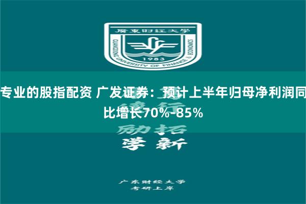 专业的股指配资 广发证券：预计上半年归母净利润同比增长70%-85%