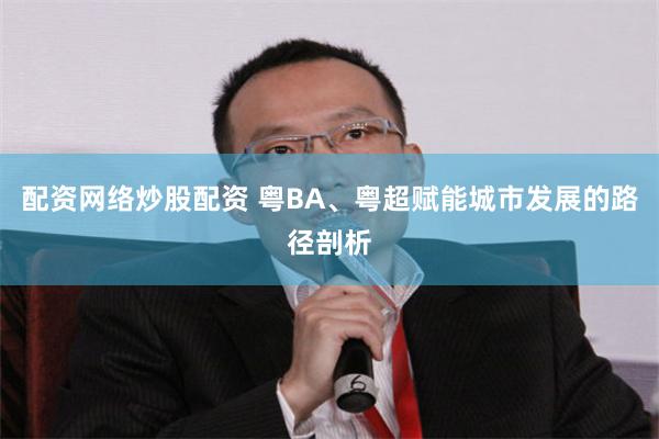 配资网络炒股配资 粤BA、粤超赋能城市发展的路径剖析