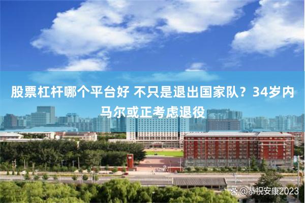 股票杠杆哪个平台好 不只是退出国家队?34岁内马尔或正考虑退役