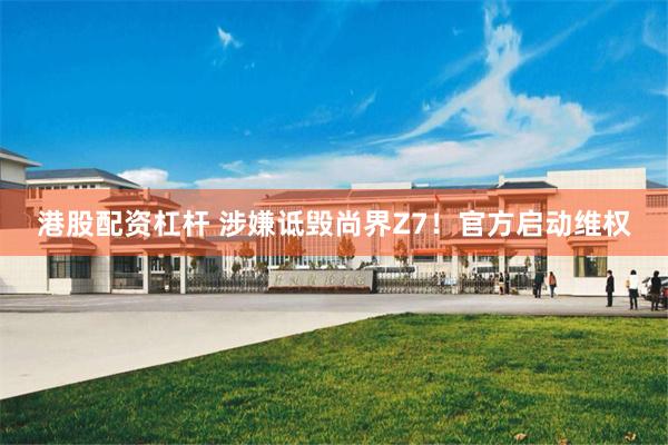 港股配资杠杆 涉嫌诋毁尚界Z7！官方启动维权