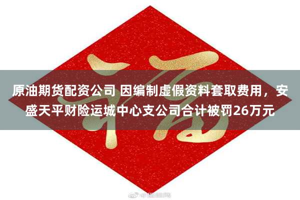 原油期货配资公司 因编制虚假资料套取费用，安盛天平财险运城中心支公司合计被罚26万元