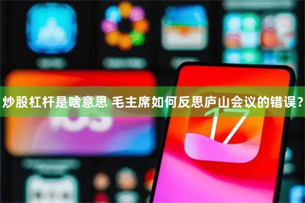 炒股杠杆是啥意思 毛主席如何反思庐山会议的错误？