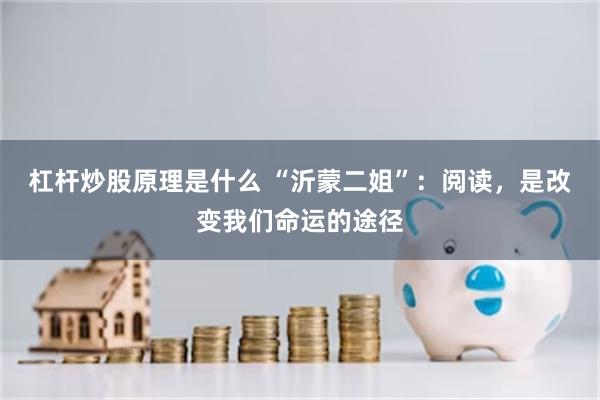 杠杆炒股原理是什么 “沂蒙二姐”：阅读，是改变我们命运的途径