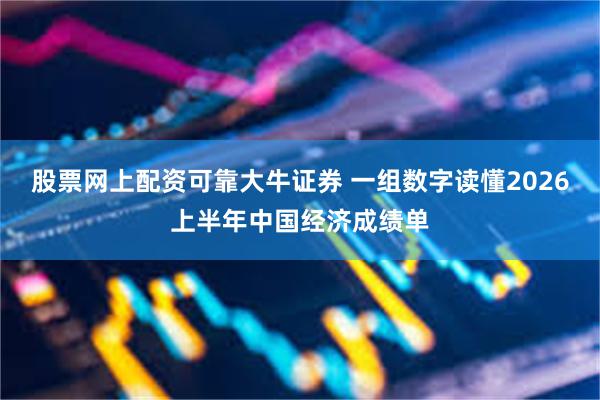 股票网上配资可靠大牛证券 一组数字读懂2026上半年中国经济成绩单