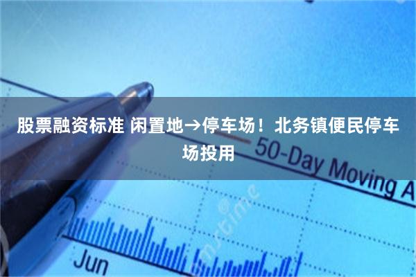 股票融资标准 闲置地→停车场！北务镇便民停车场投用