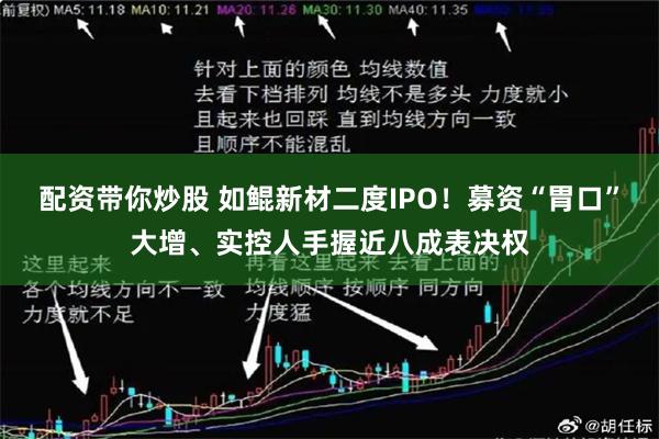 配资带你炒股 如鲲新材二度IPO!募资“胃口”大增、实控人手握近八成表决权