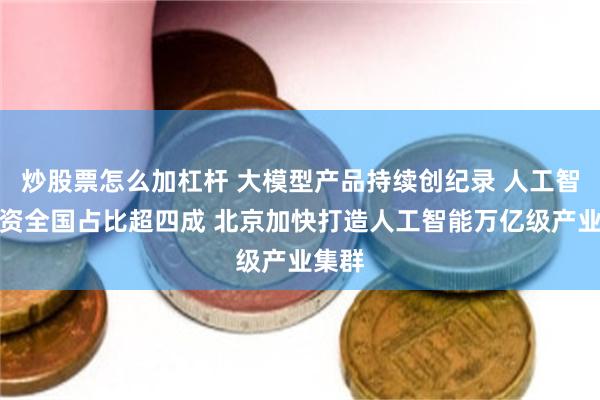 炒股票怎么加杠杆 大模型产品持续创纪录 人工智能融资全国占比超四成 北京加快打造人工智能万亿级产业集群