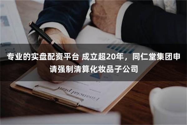 专业的实盘配资平台 成立超20年,同仁堂集团申请强制清算化妆品子公司