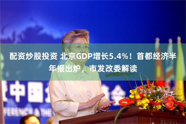 配资炒股投资 北京GDP增长5.4%！首都经济半年报出炉，市发改委解读