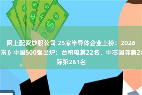 网上配资炒股公司 25家半导体企业上榜！2026《财富》中国500强出炉：台积电第22名、中芯国际第261名