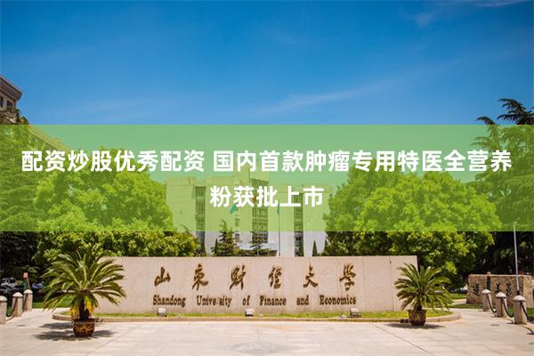 配资炒股优秀配资 国内首款肿瘤专用特医全营养粉获批上市