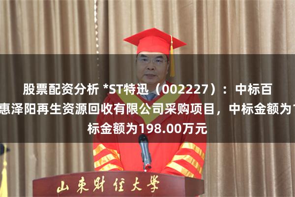 股票配资分析 *ST特迅（002227）：中标百色市田阳区惠泽阳再生资源回收有限公司采购项目，中标金额为198.00万元