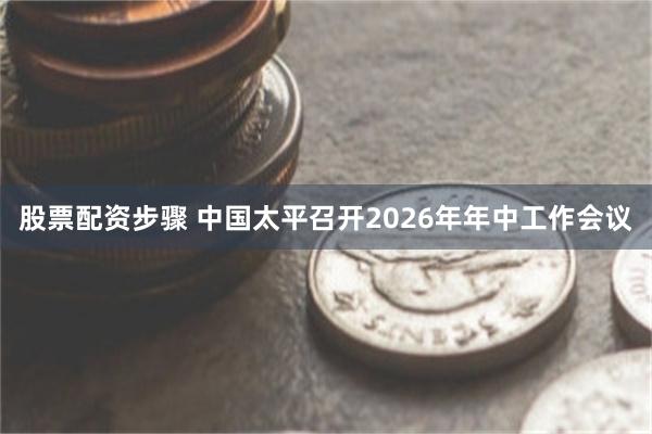 股票配资步骤 中国太平召开2026年年中工作会议