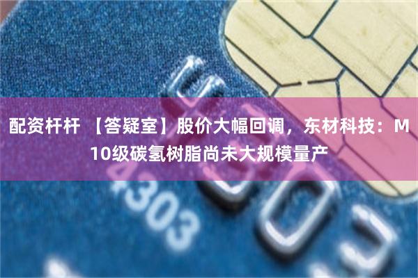 配资杆杆 【答疑室】股价大幅回调，东材科技：M10级碳氢树脂尚未大规模量产