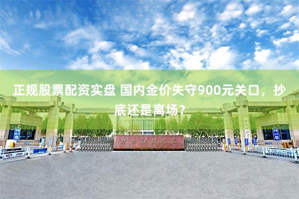 正规股票配资实盘 国内金价失守900元关口，抄底还是离场？
