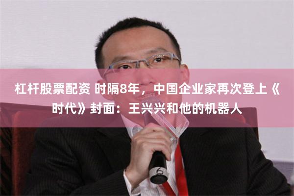 杠杆股票配资 时隔8年，中国企业家再次登上《时代》封面：王兴兴和他的机器人