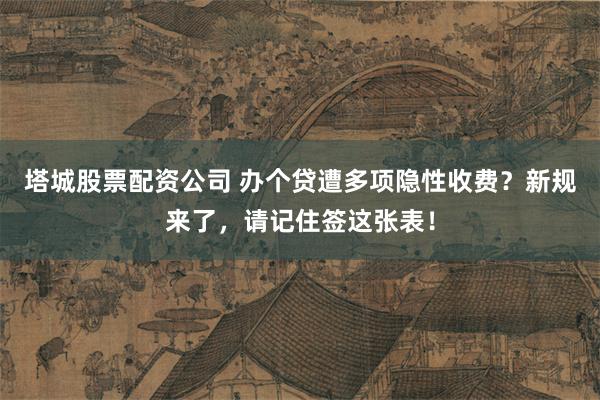 塔城股票配资公司 办个贷遭多项隐性收费？新规来了，请记住签这张表！