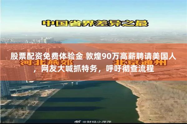股票配资免费体验金 敦煌90万高薪聘请美国人，网友大喊抓特务，呼吁彻查流程