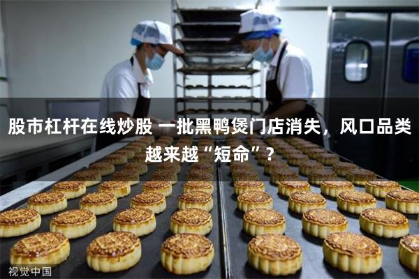 股市杠杆在线炒股 一批黑鸭煲门店消失，风口品类越来越“短命”？