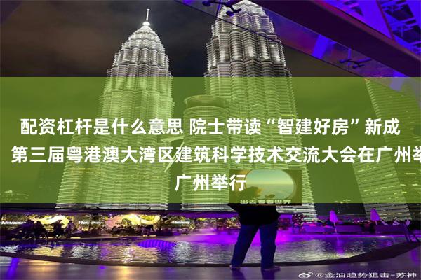 配资杠杆是什么意思 院士带读“智建好房”新成果，第三届粤港澳大湾区建筑科学技术交流大会在广州举行