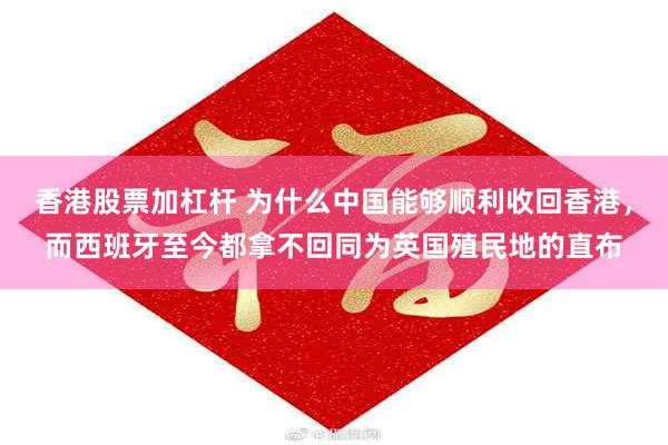 香港股票加杠杆 为什么中国能够顺利收回香港，而西班牙至今都拿不回同为英国殖民地的直布