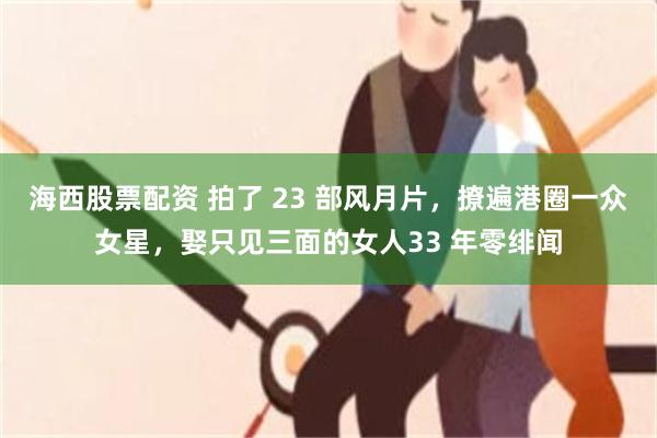 海西股票配资 拍了 23 部风月片，撩遍港圈一众女星，娶只见三面的女人33 年零绯闻