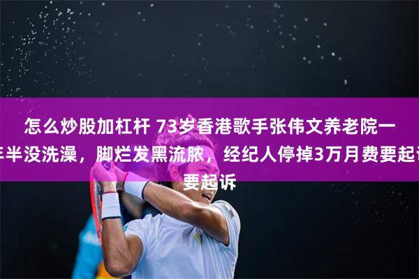 怎么炒股加杠杆 73岁香港歌手张伟文养老院一年半没洗澡，脚烂发黑流脓，经纪人停掉3万月费要起诉
