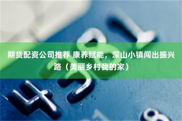 期货配资公司推荐 康养赋能，深山小镇闯出振兴路（美丽乡村我的家）