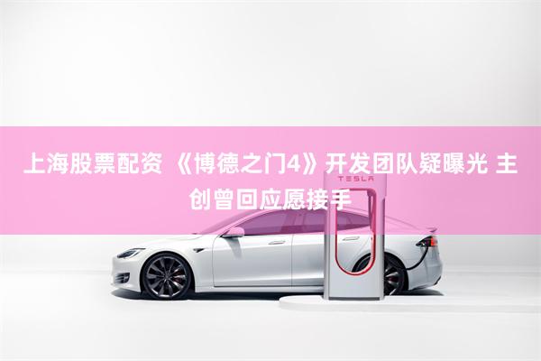 上海股票配资 《博德之门4》开发团队疑曝光 主创曾回应愿接手